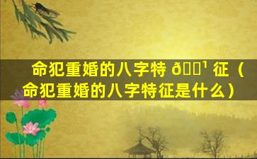 命犯重婚的八字特 🌹 征（命犯重婚的八字特征是什么）